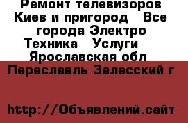 Ремонт телевизоров Киев и пригород - Все города Электро-Техника » Услуги   . Ярославская обл.,Переславль-Залесский г.